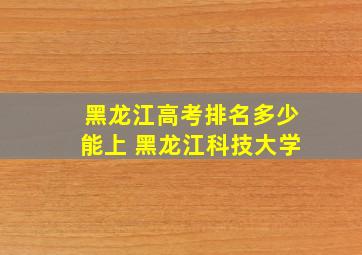 黑龙江高考排名多少能上 黑龙江科技大学